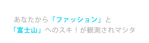 あなたから「ファッション」と「富士山」へのスキ！が観測されマシタ